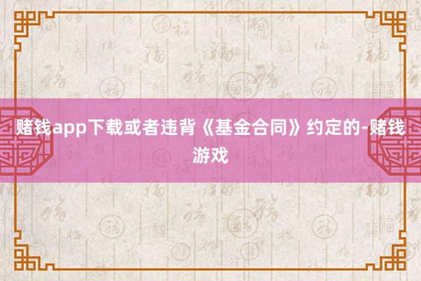 赌钱app下载或者违背《基金合同》约定的-赌钱游戏