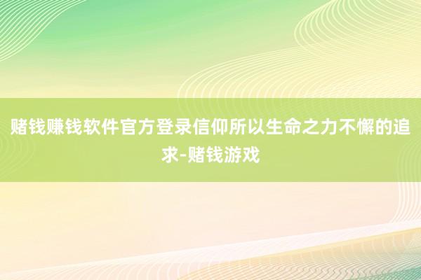 赌钱赚钱软件官方登录 信仰所以生命之力不懈的追求-赌钱游戏