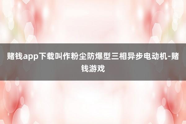 赌钱app下载叫作粉尘防爆型三相异步电动机-赌钱游戏