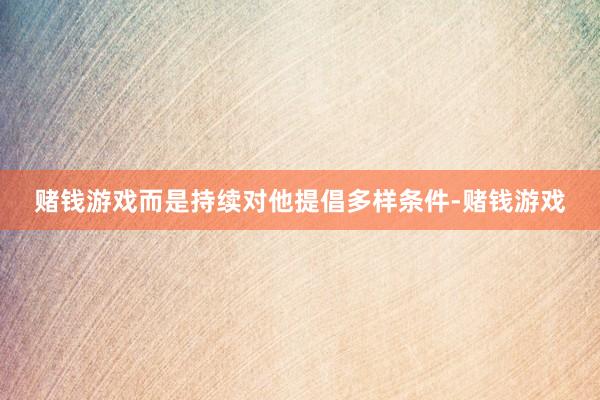 赌钱游戏而是持续对他提倡多样条件-赌钱游戏