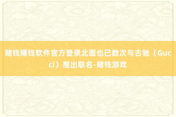 赌钱赚钱软件官方登录北面也已数次与古驰（Gucci）推出联名-赌钱游戏