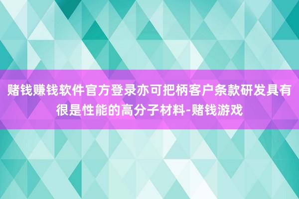 赌钱赚钱软件官方登录亦可把柄客户条款研发具有很是性能的高分子材料-赌钱游戏