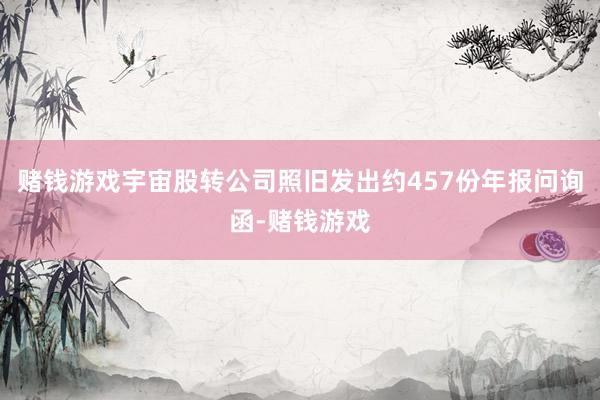 赌钱游戏宇宙股转公司照旧发出约457份年报问询函-赌钱游戏