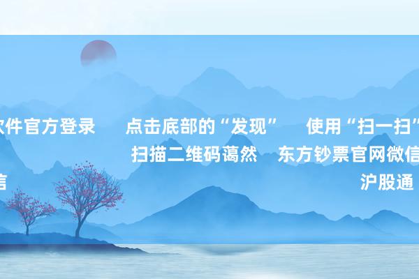 赌钱赚钱软件官方登录 点击底部的“发现” 使用“扫一扫” 即可将网页共享至一又友圈 扫描二维码蔼然 东方钞票官网微信 沪股通 深股通