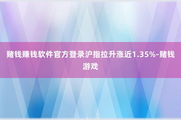 赌钱赚钱软件官方登录沪指拉升涨近1.35%-赌钱游戏