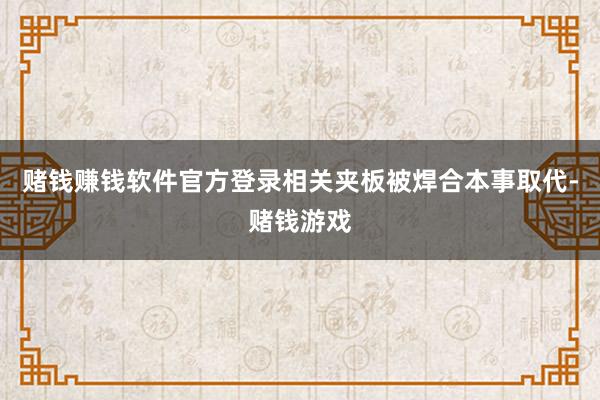 赌钱赚钱软件官方登录相关夹板被焊合本事取代-赌钱游戏