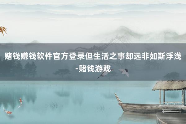 赌钱赚钱软件官方登录但生活之事却远非如斯浮浅-赌钱游戏