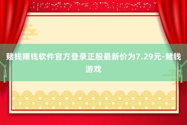 赌钱赚钱软件官方登录正股最新价为7.29元-赌钱游戏