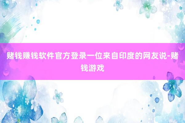 赌钱赚钱软件官方登录一位来自印度的网友说-赌钱游戏