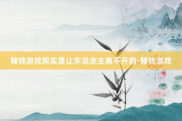 赌钱游戏照实是让东说念主离不开的-赌钱游戏
