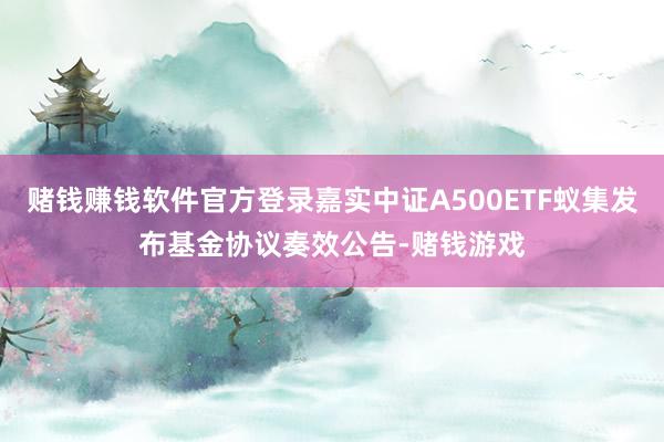 赌钱赚钱软件官方登录嘉实中证A500ETF蚁集发布基金协议奏效公告-赌钱游戏