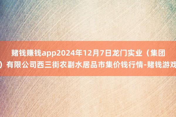赌钱赚钱app2024年12月7日龙门实业(集团)有限公司西三街农副水居品市集价钱行情-赌钱游戏