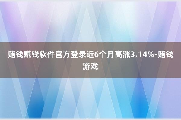 赌钱赚钱软件官方登录近6个月高涨3.14%-赌钱游戏