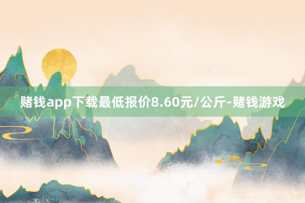 赌钱app下载最低报价8.60元/公斤-赌钱游戏