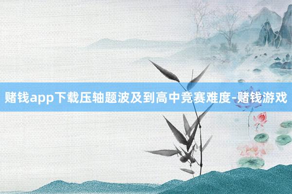 赌钱app下载压轴题波及到高中竞赛难度-赌钱游戏