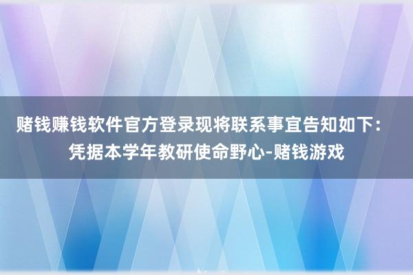 赌钱赚钱软件官方登录现将联系事宜告知如下： 凭据本学年教研使命野心-赌钱游戏