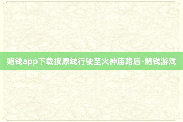 赌钱app下载按原线行驶至火神庙路后-赌钱游戏