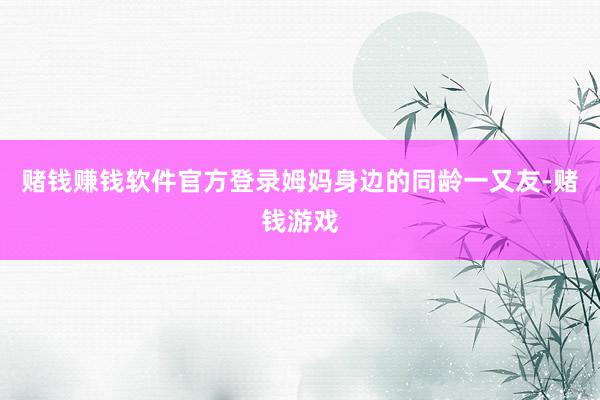 赌钱赚钱软件官方登录姆妈身边的同龄一又友-赌钱游戏