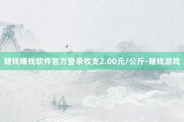 赌钱赚钱软件官方登录收支2.00元/公斤-赌钱游戏