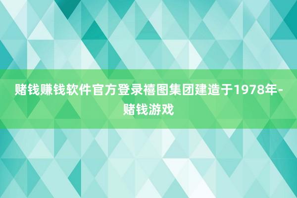 赌钱赚钱软件官方登录禧图集团建造于1978年-赌钱游戏