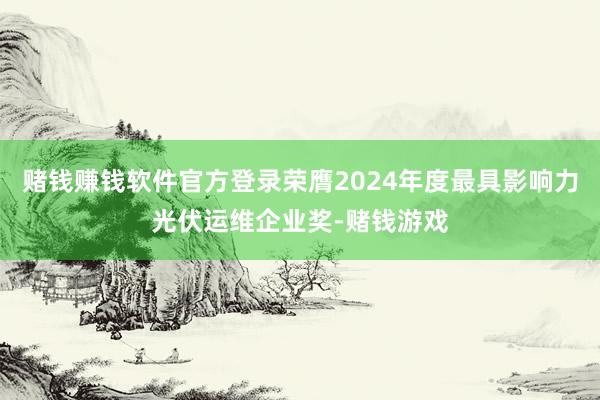 赌钱赚钱软件官方登录荣膺2024年度最具影响力光伏运维企业奖-赌钱游戏