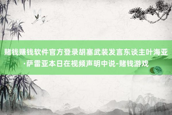 赌钱赚钱软件官方登录胡塞武装发言东谈主叶海亚·萨雷亚本日在视频声明中说-赌钱游戏