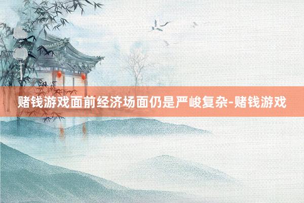 赌钱游戏面前经济场面仍是严峻复杂-赌钱游戏