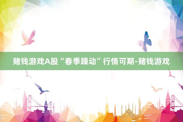 赌钱游戏A股“春季躁动”行情可期-赌钱游戏