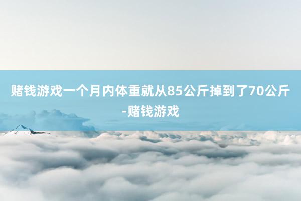 赌钱游戏一个月内体重就从85公斤掉到了70公斤-赌钱游戏
