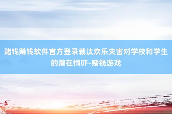 赌钱赚钱软件官方登录裁汰欢乐灾害对学校和学生的潜在恫吓-赌钱游戏