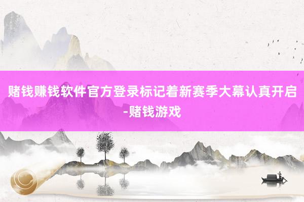 赌钱赚钱软件官方登录标记着新赛季大幕认真开启-赌钱游戏