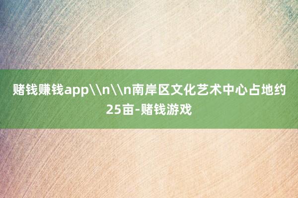 赌钱赚钱app\n\n南岸区文化艺术中心占地约25亩-赌钱游戏