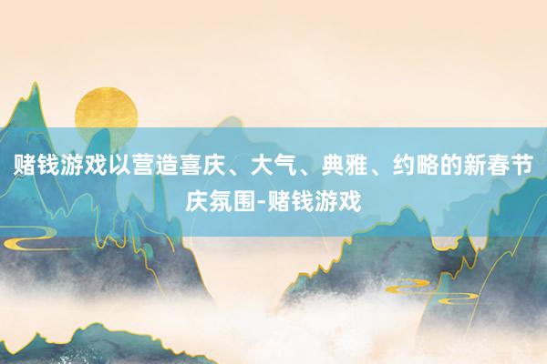 赌钱游戏以营造喜庆、大气、典雅、约略的新春节庆氛围-赌钱游戏