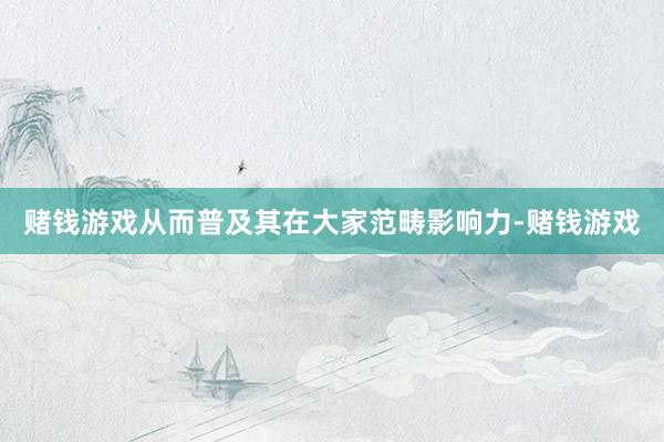 赌钱游戏从而普及其在大家范畴影响力-赌钱游戏