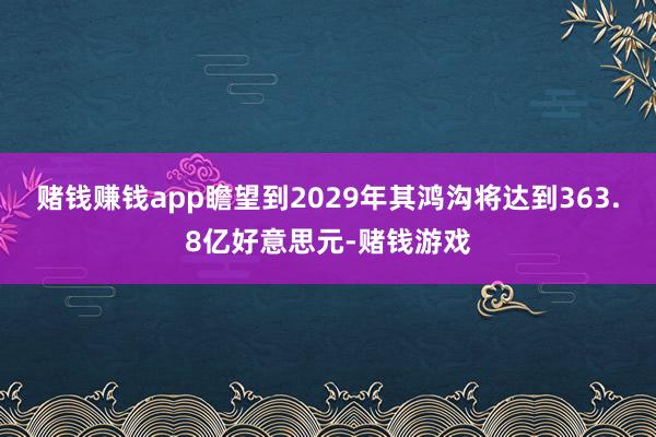 赌钱赚钱app瞻望到2029年其鸿沟将达到363.8亿好意思元-赌钱游戏