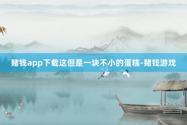 赌钱app下载这但是一块不小的蛋糕-赌钱游戏