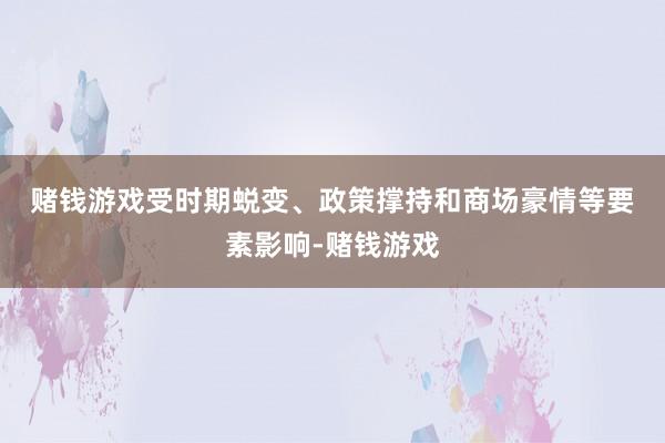 赌钱游戏　　受时期蜕变、政策撑持和商场豪情等要素影响-赌钱游戏