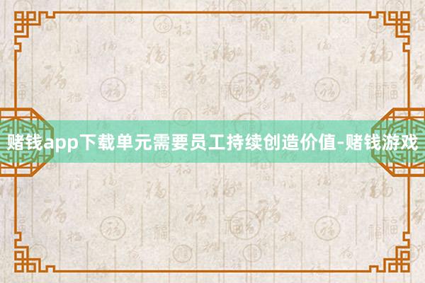 赌钱app下载单元需要员工持续创造价值-赌钱游戏