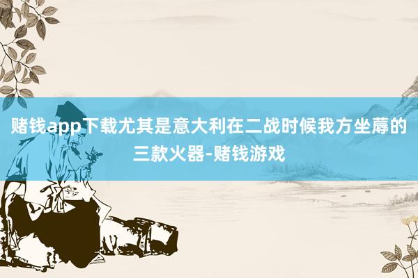 赌钱app下载尤其是意大利在二战时候我方坐蓐的三款火器-赌钱游戏