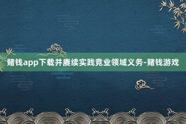 赌钱app下载并赓续实践竞业领域义务-赌钱游戏