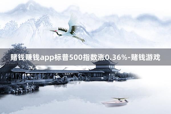 赌钱赚钱app标普500指数涨0.36%-赌钱游戏