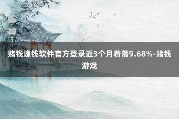 赌钱赚钱软件官方登录近3个月着落9.68%-赌钱游戏