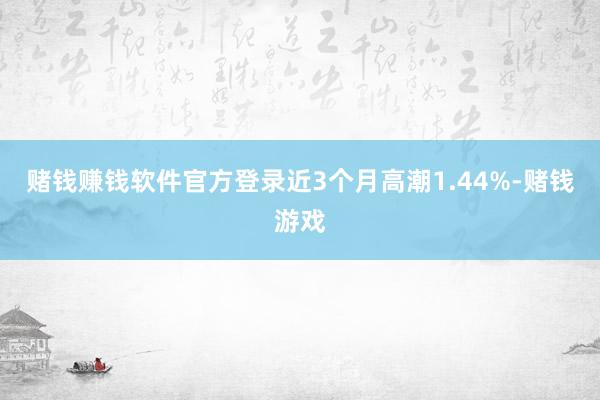 赌钱赚钱软件官方登录近3个月高潮1.44%-赌钱游戏