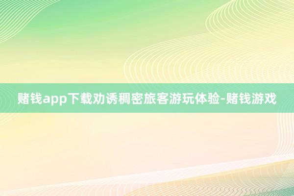 赌钱app下载劝诱稠密旅客游玩体验-赌钱游戏