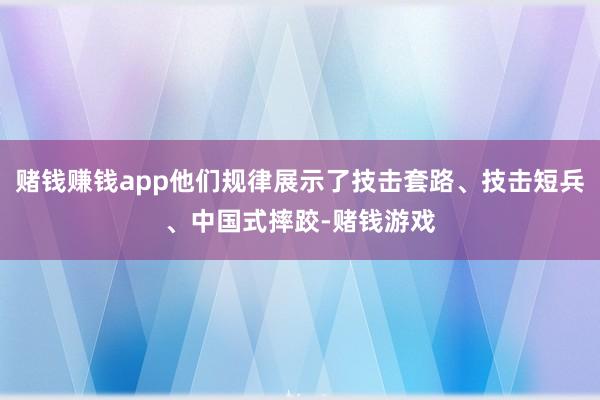 赌钱赚钱app他们规律展示了技击套路、技击短兵、中国式摔跤-赌钱游戏