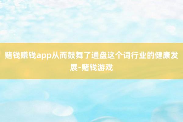 赌钱赚钱app从而鼓舞了通盘这个词行业的健康发展-赌钱游戏