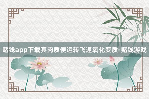 赌钱app下载其肉质便运转飞速氧化变质-赌钱游戏