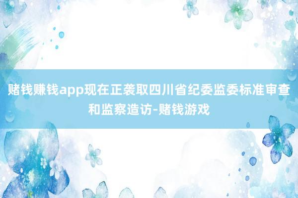 赌钱赚钱app现在正袭取四川省纪委监委标准审查和监察造访-赌钱游戏