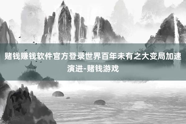 赌钱赚钱软件官方登录世界百年未有之大变局加速演进-赌钱游戏