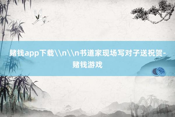 赌钱app下载\n\n书道家现场写对子送祝贺-赌钱游戏